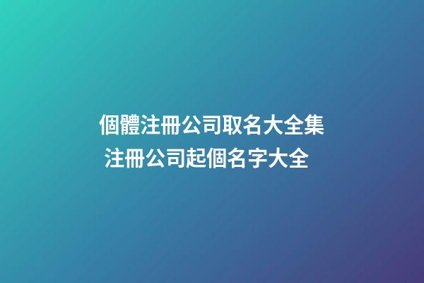 個體注冊公司取名大全集 注冊公司起個名字大全-第1張-公司起名-玄機派